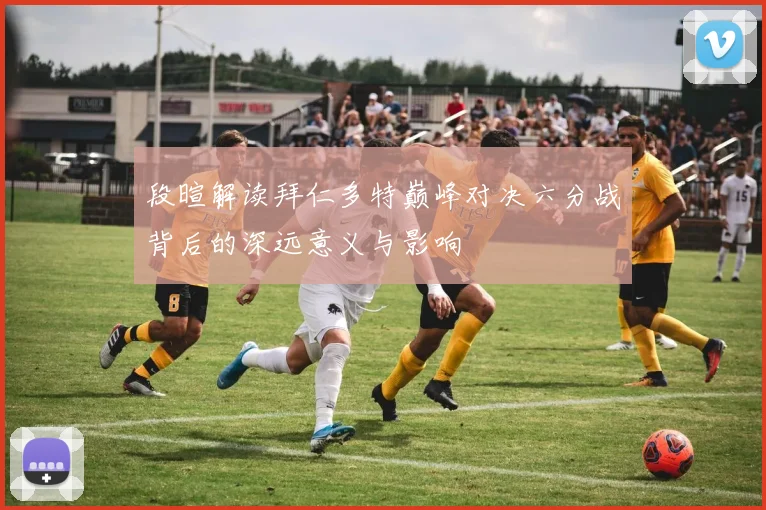 段暄解读拜仁多特巅峰对决六分战背后的深远意义与影响