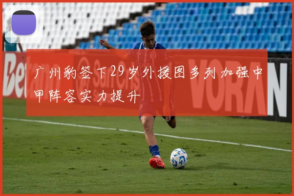 广州豹签下29岁外援图多列加强中甲阵容实力提升