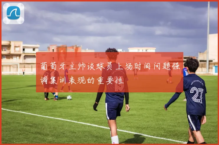 葡萄牙主帅谈球员上场时间问题强调集训表现的重要性