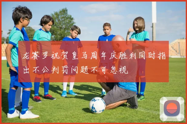 龙赛罗祝贺皇马周年庆胜利同时指出不公判罚问题不可忽视