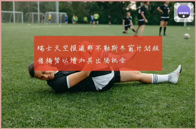 瑞士天空报道那不勒斯冬窗计划租借梅努以增加其出场机会