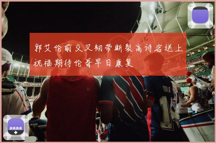 郭艾伦前交叉韧带断裂高诗岩送上祝福期待伦哥早日康复