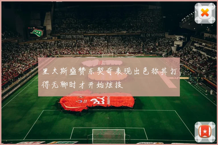 里夫斯盛赞东契奇表现出色称其打得无聊时才开始炫技