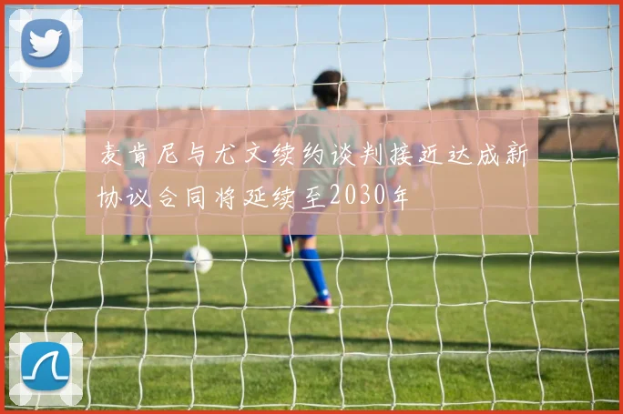麦肯尼与尤文续约谈判接近达成新协议合同将延续至2030年