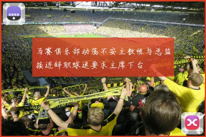马赛俱乐部动荡不安主教练与总监接连辞职球迷要求主席下台