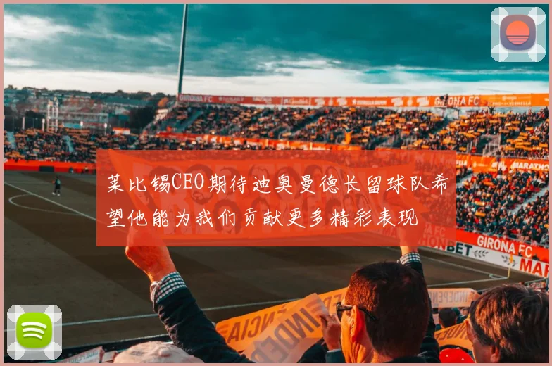 莱比锡CEO期待迪奥曼德长留球队希望他能为我们贡献更多精彩表现