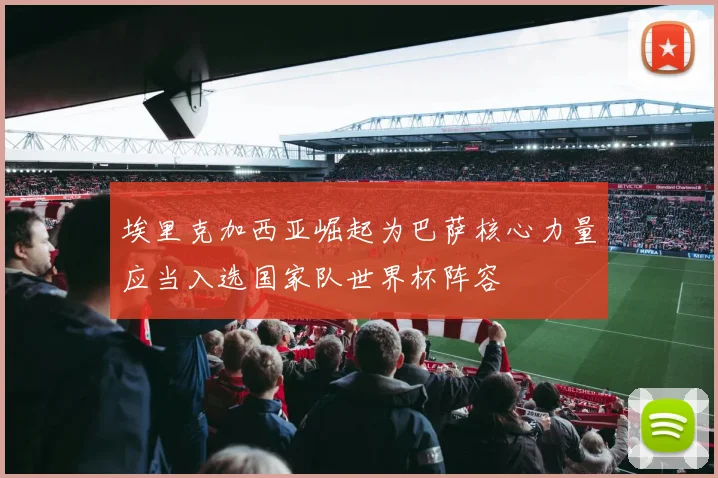 埃里克加西亚崛起为巴萨核心力量应当入选国家队世界杯阵容