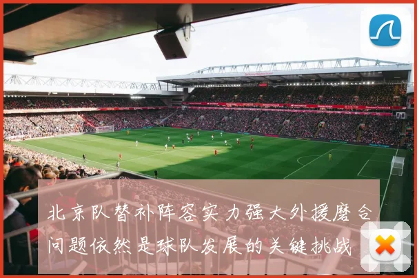 北京队替补阵容实力强大外援磨合问题依然是球队发展的关键挑战
