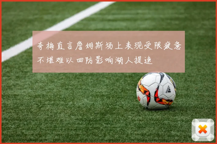 夸梅直言詹姆斯场上表现受限疲惫不堪难以回防影响湖人提速