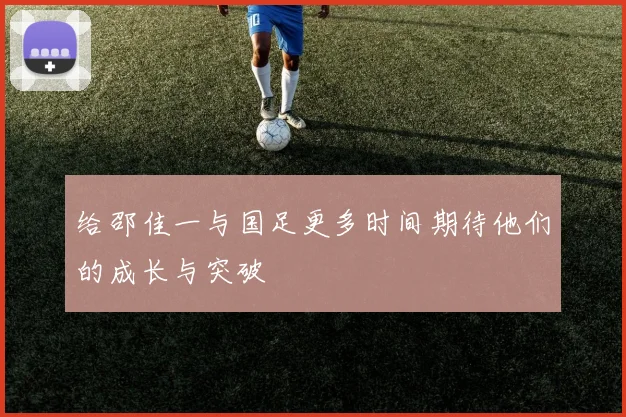 给邵佳一与国足更多时间期待他们的成长与突破