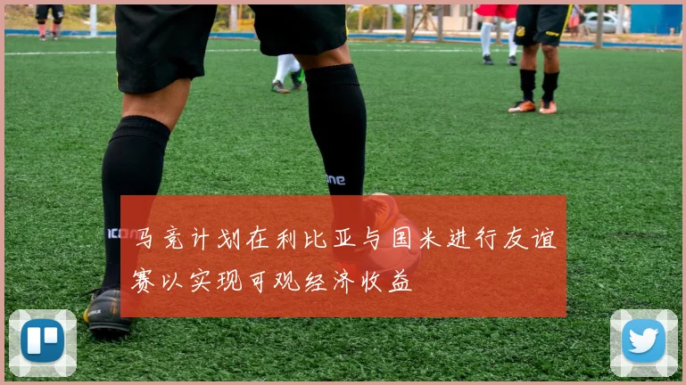 马竞计划在利比亚与国米进行友谊赛以实现可观经济收益