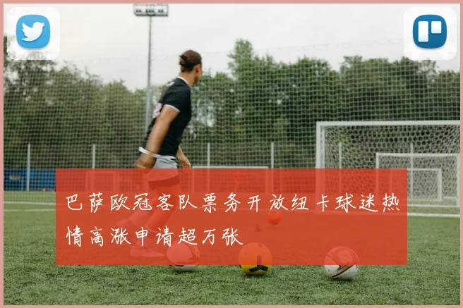 巴萨欧冠客队票务开放纽卡球迷热情高涨申请超万张