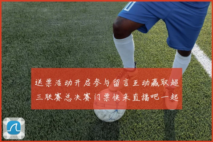 送票活动开启参与留言互动赢取超三联赛总决赛门票快来直播吧一起嗨翻天