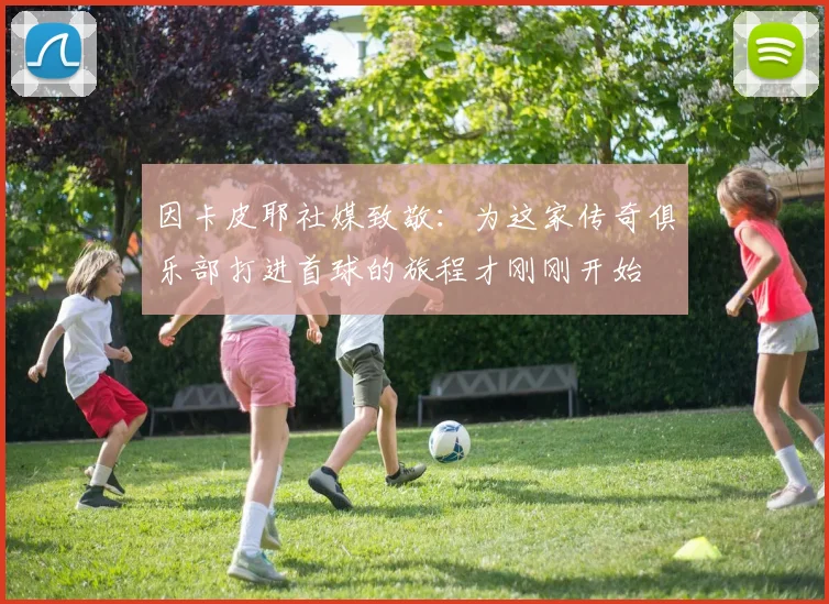 因卡皮耶社媒致敬：为这家传奇俱乐部打进首球的旅程才刚刚开始