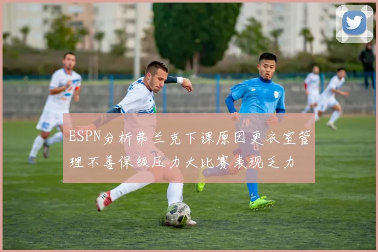 ESPN分析弗兰克下课原因更衣室管理不善保级压力大比赛表现乏力