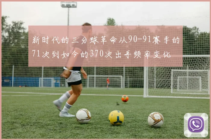 新时代的三分球革命从90-91赛季的71次到如今的370次出手频率变化
