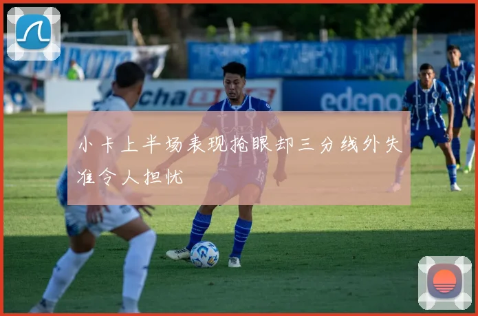 小卡上半场表现抢眼却三分线外失准令人担忧
