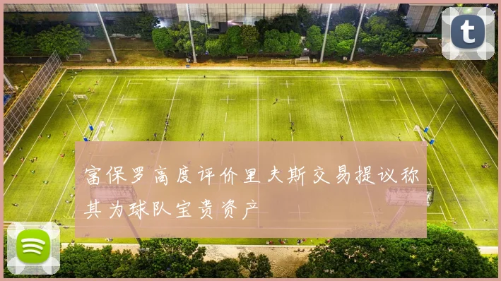 富保罗高度评价里夫斯交易提议称其为球队宝贵资产