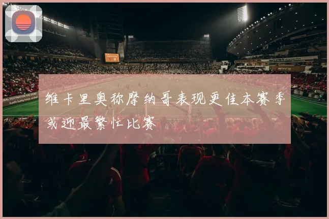 维卡里奥称摩纳哥表现更佳本赛季或迎最繁忙比赛