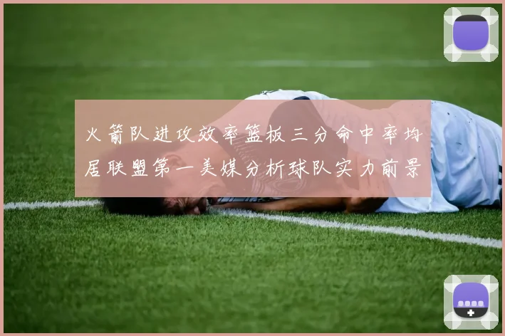 火箭队进攻效率篮板三分命中率均居联盟第一美媒分析球队实力前景