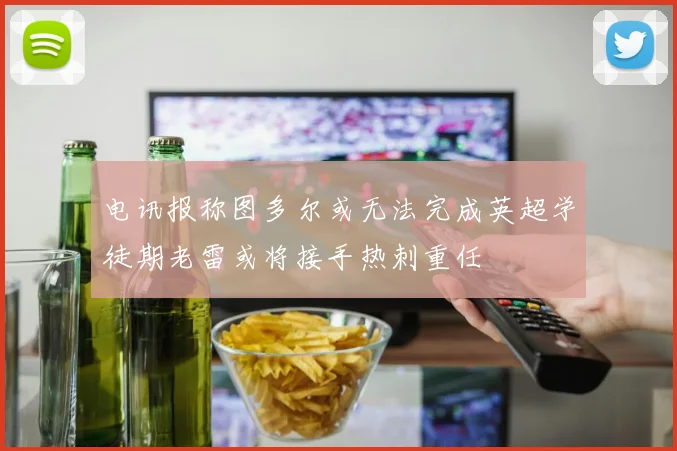 电讯报称图多尔或无法完成英超学徒期老雷或将接手热刺重任