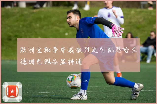 欧洲金靴争夺战激烈进行凯恩哈兰德姆巴佩各显神通