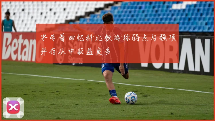 字母哥回忆科比教诲称弱点与强项并存从中获益良多