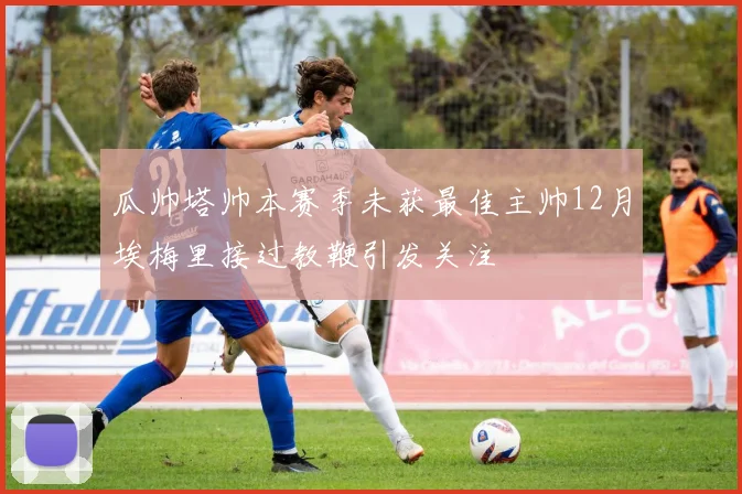 瓜帅塔帅本赛季未获最佳主帅12月埃梅里接过教鞭引发关注