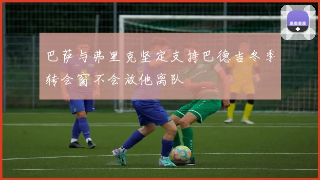巴萨与弗里克坚定支持巴德吉冬季转会窗不会放他离队