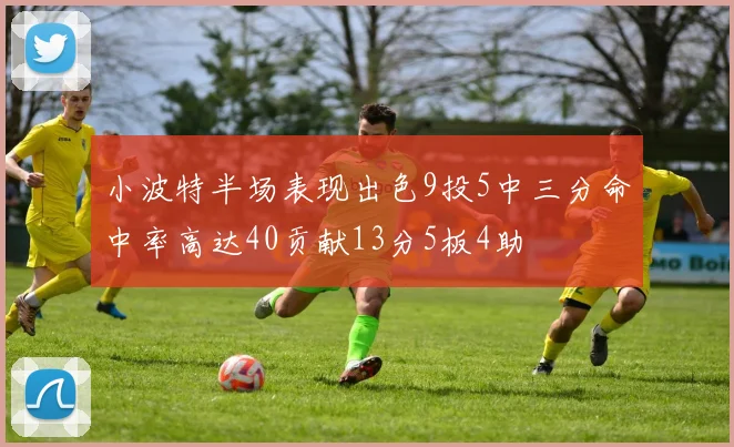 小波特半场表现出色9投5中三分命中率高达40贡献13分5板4助