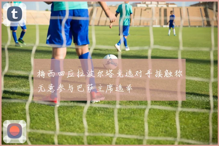 梅西回应拉波尔塔竞选对手接触称无意参与巴萨主席选举