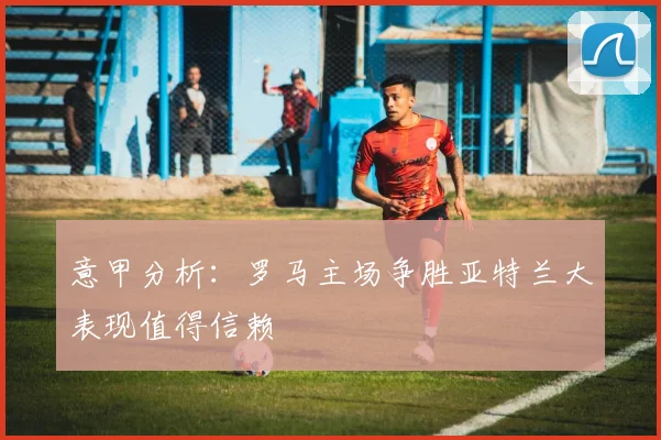 意甲分析：罗马主场争胜亚特兰大表现值得信赖