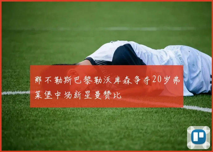 那不勒斯巴黎勒沃库森争夺20岁弗莱堡中场新星曼赞比