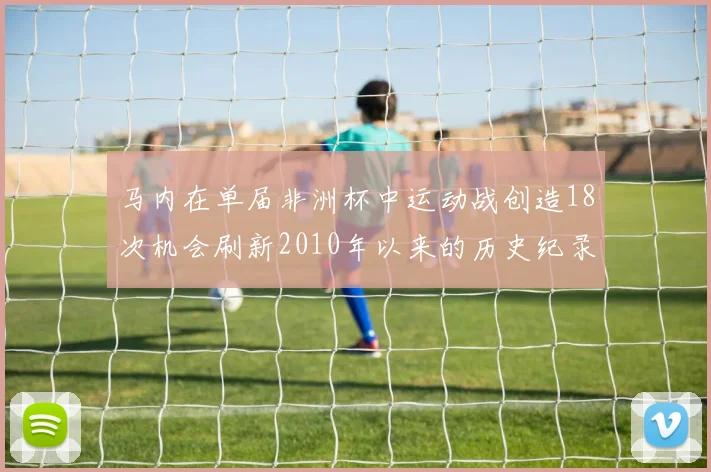马内在单届非洲杯中运动战创造18次机会刷新2010年以来的历史纪录