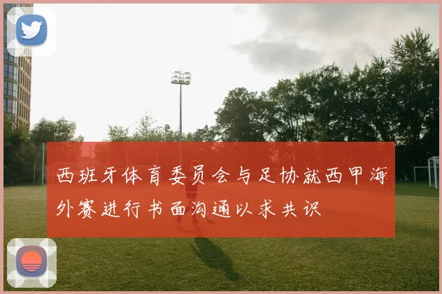 西班牙体育委员会与足协就西甲海外赛进行书面沟通以求共识