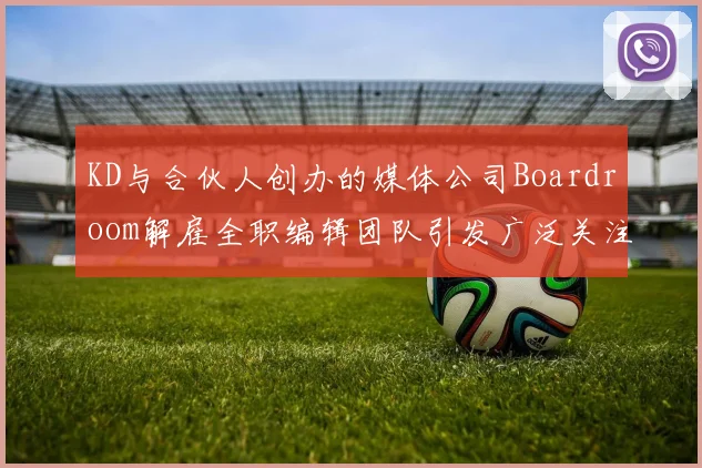 KD与合伙人创办的媒体公司Boardroom解雇全职编辑团队引发广泛关注