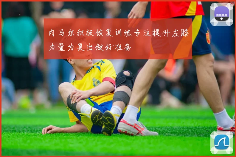 内马尔积极恢复训练专注提升左膝力量为复出做好准备