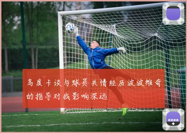 乌度卡谈与球员共情经历波波维奇的指导对我影响深远