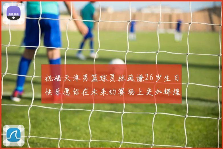 祝福天津男篮球员林庭谦26岁生日快乐愿你在未来的赛场上更加辉煌