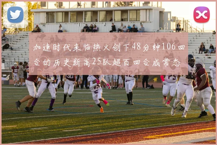 加速时代来临热火创下48分钟106回合的历史新高25队超百回合成常态