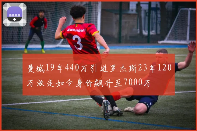 曼城19年440万引进罗杰斯23年120万放走如今身价飙升至7000万