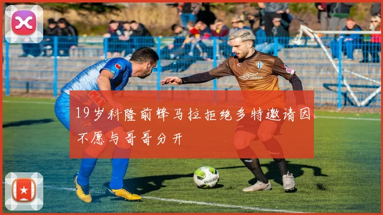 19岁科隆前锋马拉拒绝多特邀请因不愿与哥哥分开